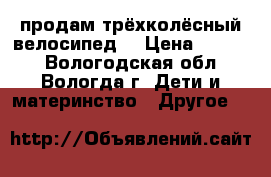 продам трёхколёсный велосипед  › Цена ­ 1 000 - Вологодская обл., Вологда г. Дети и материнство » Другое   
